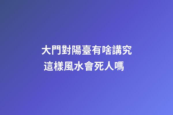 大門對陽臺有啥講究 這樣風水會死人嗎